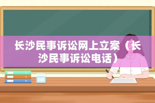 長沙民事訴訟網(wǎng)上立案（長沙民事訴訟電話）