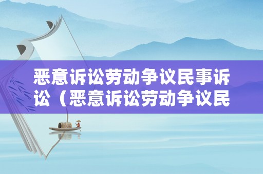 惡意訴訟勞動爭議民事訴訟（惡意訴訟勞動爭議民事訴訟案例）