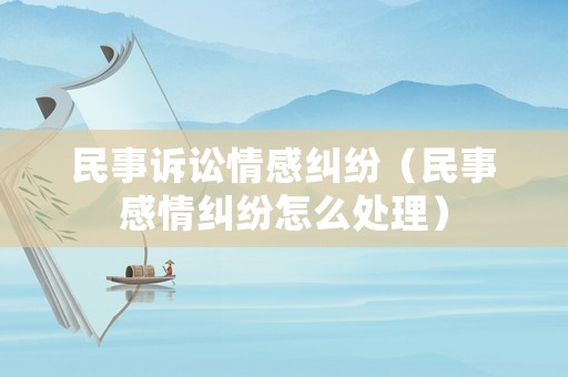 民事訴訟情感糾紛（民事感情糾紛怎么處理）