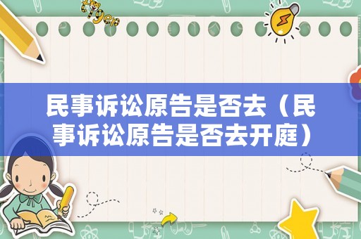 民事訴訟原告是否去（民事訴訟原告是否去開庭）