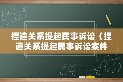 捏造關系提起民事訴訟（捏造關系提起民事訴訟案件）