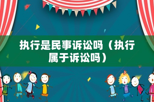 執行是民事訴訟嗎（執行屬于訴訟嗎）