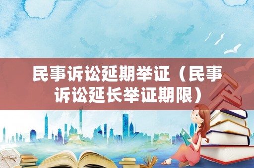 民事訴訟延期舉證（民事訴訟延長舉證期限）