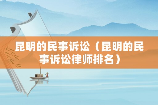 昆明的民事訴訟（昆明的民事訴訟律師排名）