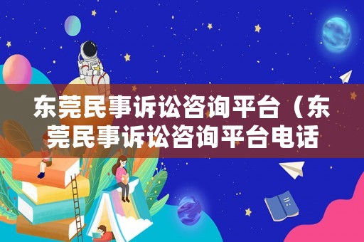 東莞民事訴訟咨詢平臺（東莞民事訴訟咨詢平臺電話）