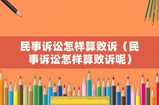 民事訴訟怎樣算敗訴（民事訴訟怎樣算敗訴呢）
