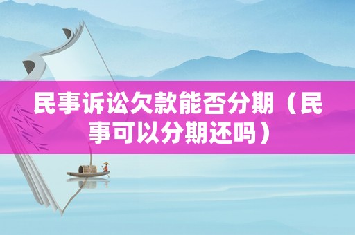 民事訴訟欠款能否分期（民事可以分期還嗎）