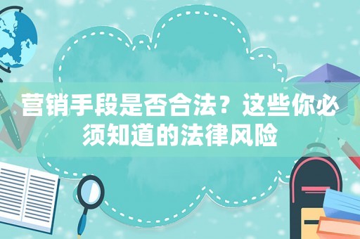 營銷手段是否合法？這些你必須知道的法律風(fēng)險(xiǎn)