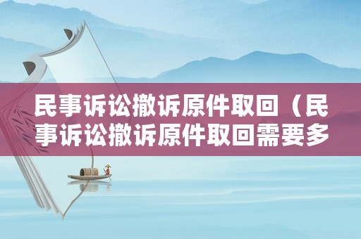 民事訴訟撤訴原件取回（民事訴訟撤訴原件取回需要多久）