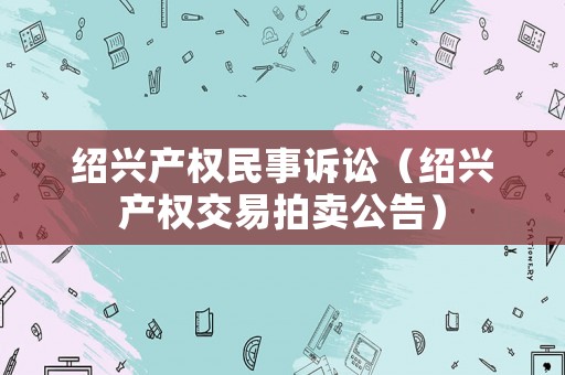 紹興產權民事訴訟（紹興產權交易拍賣公告）