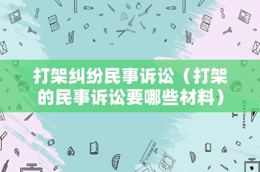 打架糾紛民事訴訟（打架的民事訴訟要哪些材料）
