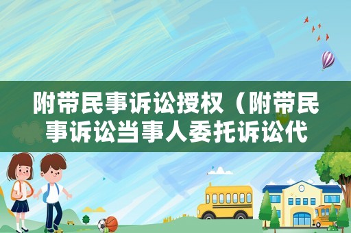 附帶民事訴訟授權（附帶民事訴訟當事人委托訴訟代理人時間）