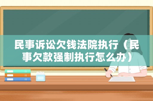 民事訴訟欠錢法院執行（民事欠款強制執行怎么辦）