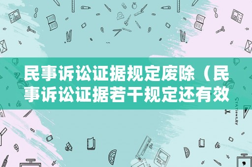民事訴訟證據規定廢除（民事訴訟證據若干規定還有效嗎）