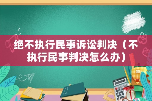 絕不執(zhí)行民事訴訟判決（不執(zhí)行民事判決怎么辦）
