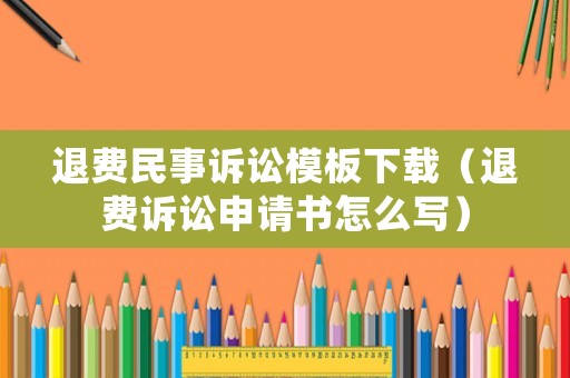 退費民事訴訟模板下載（退費訴訟申請書怎么寫）
