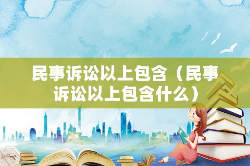 民事訴訟以上包含（民事訴訟以上包含什么）