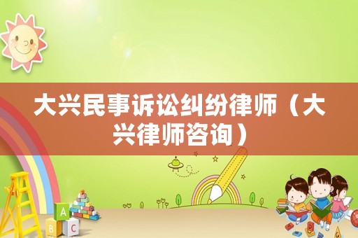 大興民事訴訟糾紛律師（大興律師咨詢）