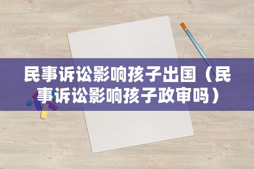 民事訴訟影響孩子出國（民事訴訟影響孩子政審嗎）