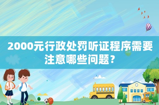 2000元行政處罰聽證程序需要注意哪些問題？