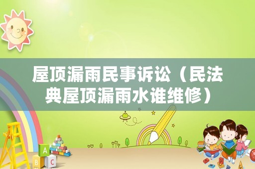 屋頂漏雨民事訴訟（民法典屋頂漏雨水誰(shuí)維修）
