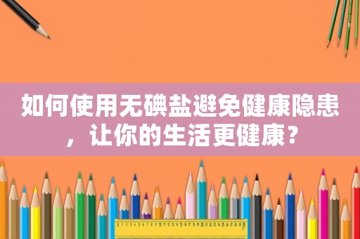 如何使用無碘鹽避免健康隱患，讓你的生活更健康？