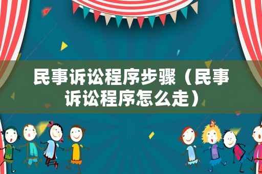民事訴訟程序步驟（民事訴訟程序怎么走）
