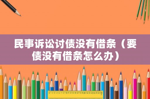 民事訴訟討債沒有借條（要債沒有借條怎么辦）