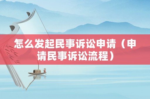 怎么發起民事訴訟申請（申請民事訴訟流程）