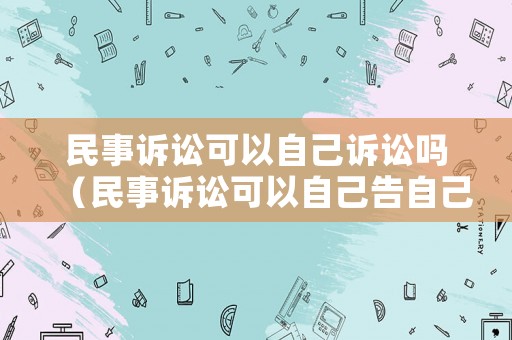 民事訴訟可以自己訴訟嗎（民事訴訟可以自己告自己嗎）