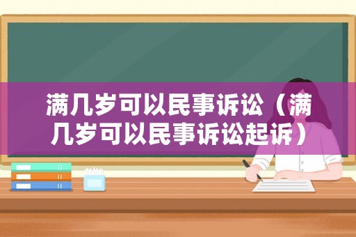 滿幾歲可以民事訴訟（滿幾歲可以民事訴訟起訴）