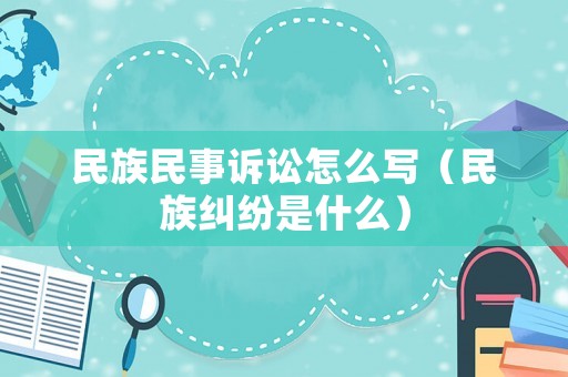 民族民事訴訟怎么寫（民族糾紛是什么）