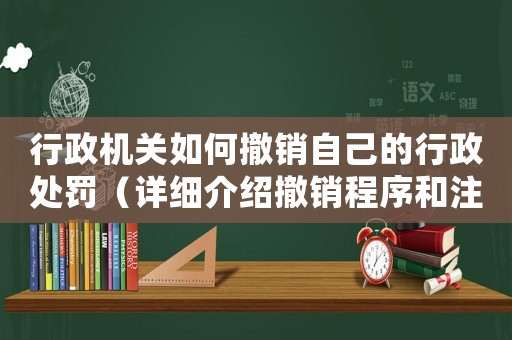 行政機關如何撤銷自己的行政處罰（詳細介紹撤銷程序和注意事項）