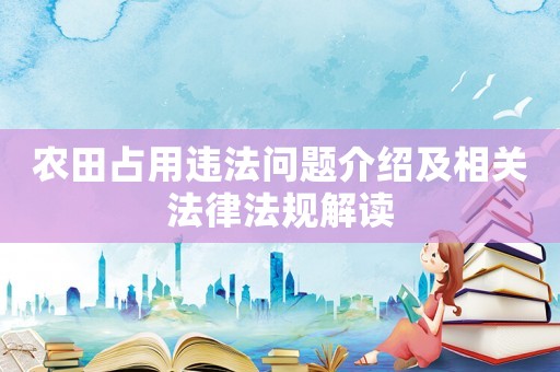 農(nóng)田占用違法問題介紹及相關(guān)法律法規(guī)解讀