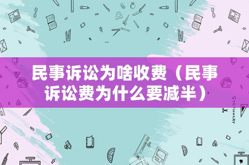 民事訴訟為啥收費（民事訴訟費為什么要減半）