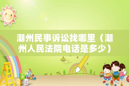 潮州民事訴訟找哪里（潮州人民法院電話是多少）
