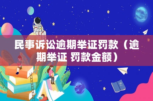 民事訴訟逾期舉證罰款（逾期舉證 罰款金額）