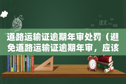 道路運(yùn)輸證逾期年審處罰（避免道路運(yùn)輸證逾期年審，應(yīng)該注意什么）
