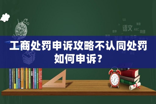 工商處罰申訴攻略不認同處罰如何申訴？