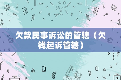 欠款民事訴訟的管轄（欠錢起訴管轄）
