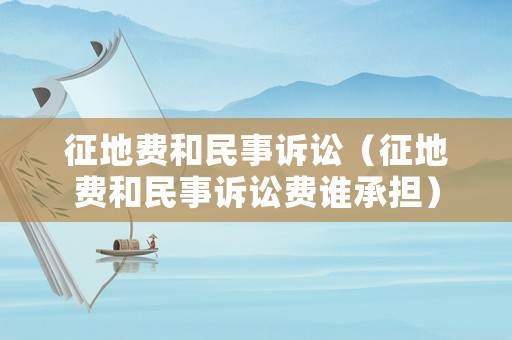 征地費和民事訴訟（征地費和民事訴訟費誰承擔）