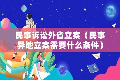 民事訴訟外省立案（民事異地立案需要什么條件）