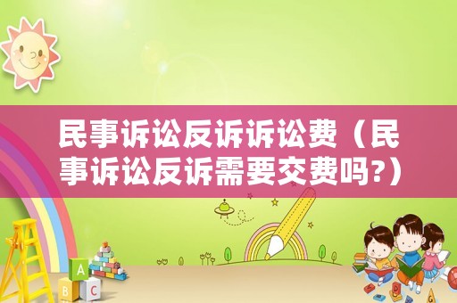 民事訴訟反訴訴訟費（民事訴訟反訴需要交費嗎?）