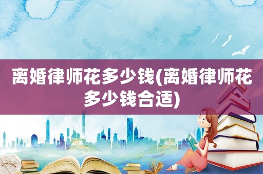 離婚律師花多少錢(離婚律師花多少錢合適)