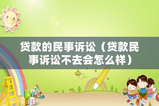 貸款的民事訴訟（貸款民事訴訟不去會怎么樣）