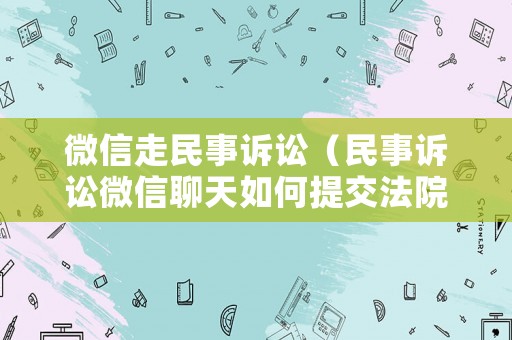 微信走民事訴訟（民事訴訟微信聊天如何提交法院?）