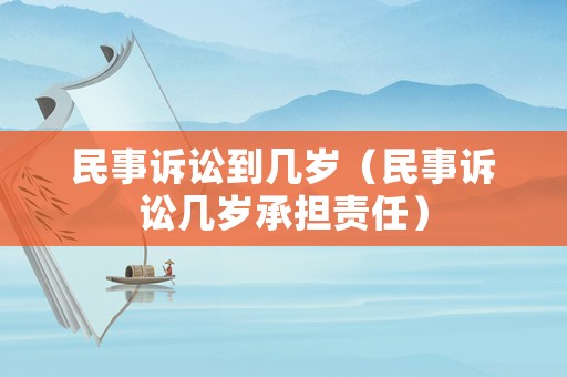 民事訴訟到幾歲（民事訴訟幾歲承擔(dān)責(zé)任）
