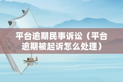 平臺逾期民事訴訟（平臺逾期被起訴怎么處理）