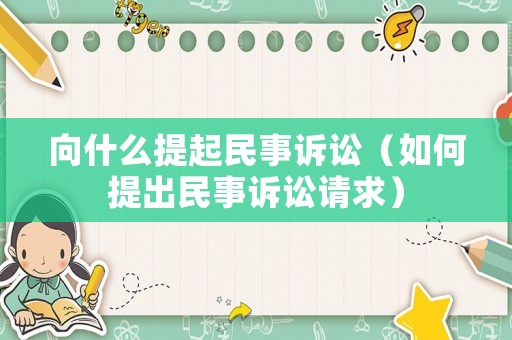 向什么提起民事訴訟（如何提出民事訴訟請求）