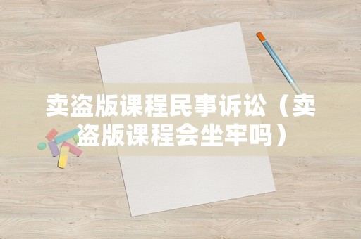 賣盜版課程民事訴訟（賣盜版課程會(huì)坐牢嗎）